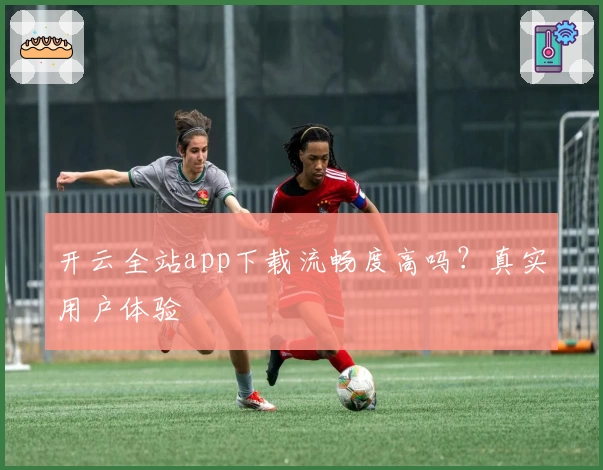 开云全站app下载流畅度高吗？真实用户体验