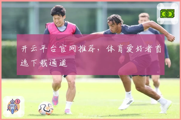 开云平台官网推荐，体育爱好者首选下载通道