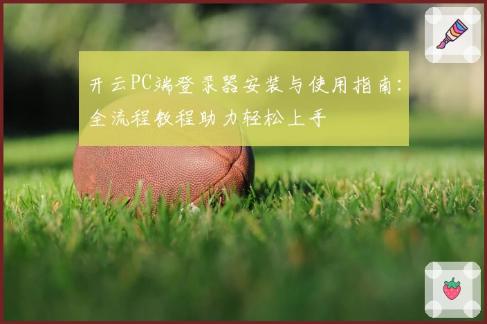 开云PC端登录器安装与使用指南:全流程教程助力轻松上手