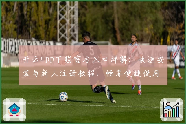 开云app下载官方入口详解：快速安装与新人注册教程，畅享便捷使用体验