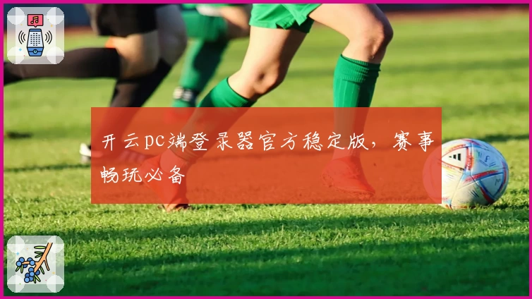 开云pc端登录器官方稳定版，赛事畅玩必备