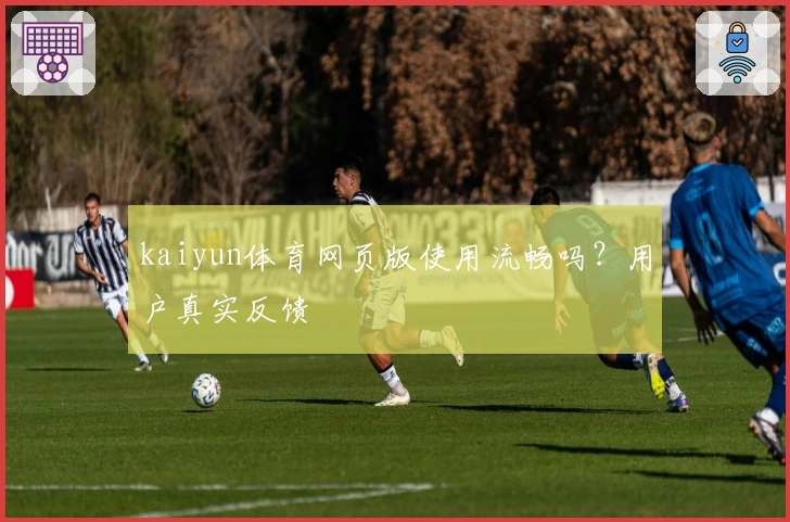 kaiyun体育网页版使用流畅吗？用户真实反馈
