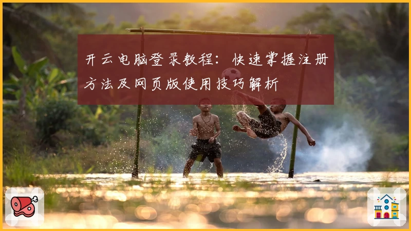 开云电脑登录教程：快速掌握注册方法及网页版使用技巧解析