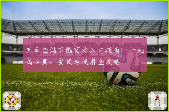 开云全站下载官方入口指南:一站式注册、安装与使用全攻略