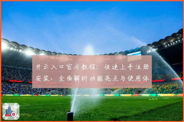 开云入口官方教程：快速上手注册安装，全面解析功能亮点与使用体验