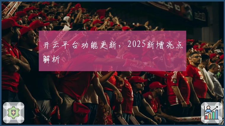 开云平台功能更新,2025新增亮点解析