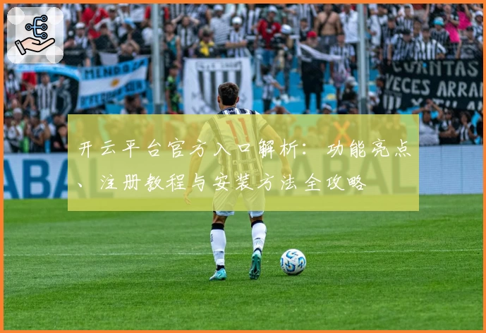 开云平台官方入口解析：功能亮点、注册教程与安装方法全攻略
