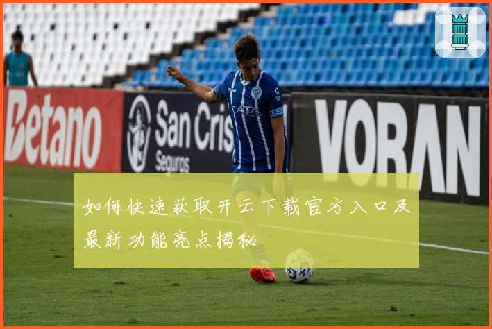 如何快速获取开云下载官方入口及最新功能亮点揭秘