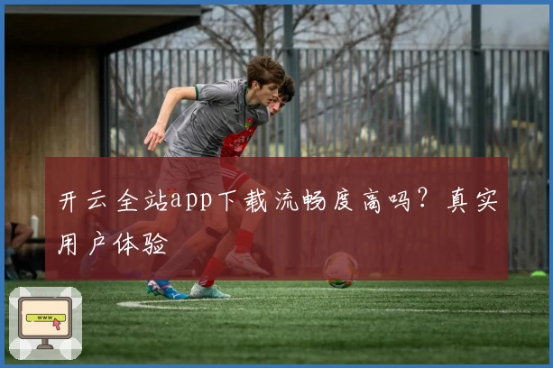 开云全站app下载流畅度高吗?真实用户体验