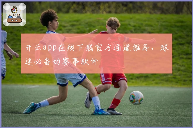 开云app在线下载官方通道推荐，球迷必备的赛事软件