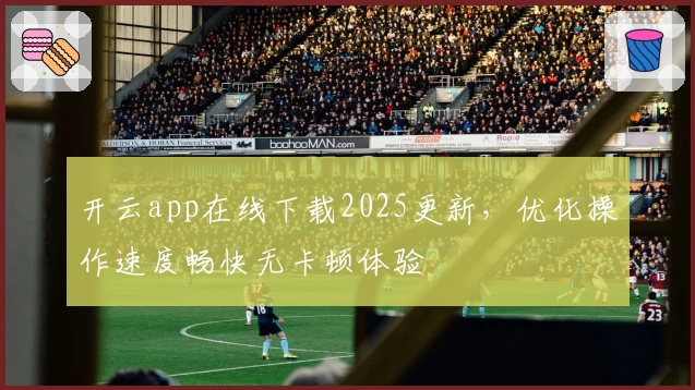 开云app在线下载2025更新，优化操作速度畅快无卡顿体验