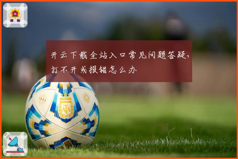开云下载全站入口常见问题答疑，打不开或报错怎么办
