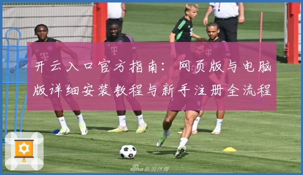 开云入口官方指南：网页版与电脑版详细安装教程与新手注册全流程解析