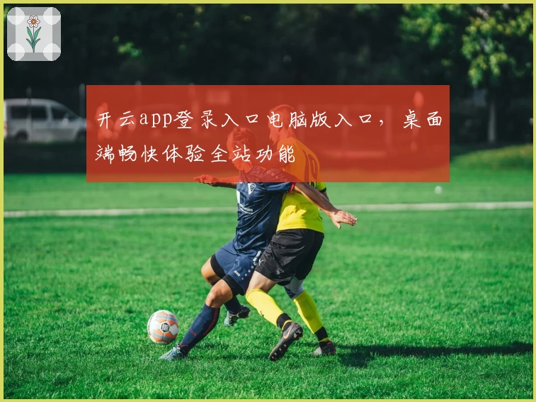 开云app登录入口电脑版入口，桌面端畅快体验全站功能