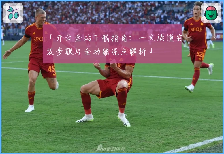「开云全站下载指南:一文读懂安装步骤与全功能亮点解析」