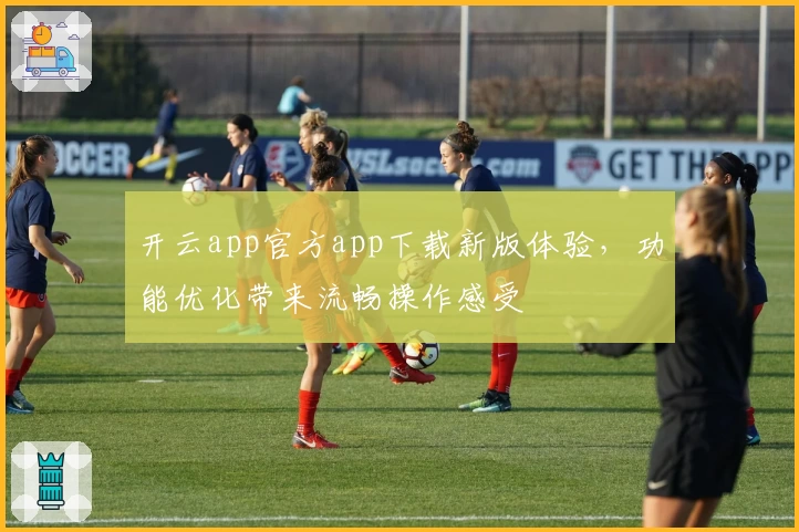 开云app官方app下载新版体验，功能优化带来流畅操作感受