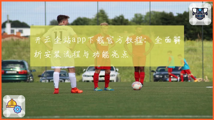 开云全站app下载官方教程:全面解析安装流程与功能亮点