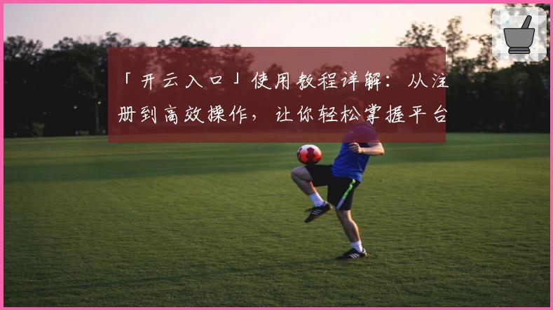 「开云入口」使用教程详解:从注册到高效操作,让你轻松掌握平台核心功能