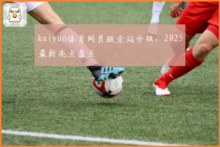 kaiyun体育网页版全站升级,2025最新亮点盘点