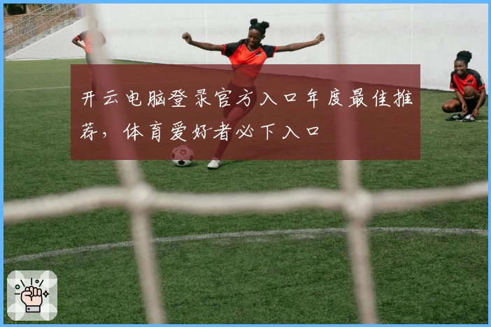 开云电脑登录官方入口年度最佳推荐,体育爱好者必下入口