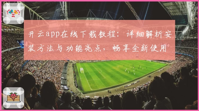 开云app在线下载教程：详细解析安装方法与功能亮点，畅享全新使用体验