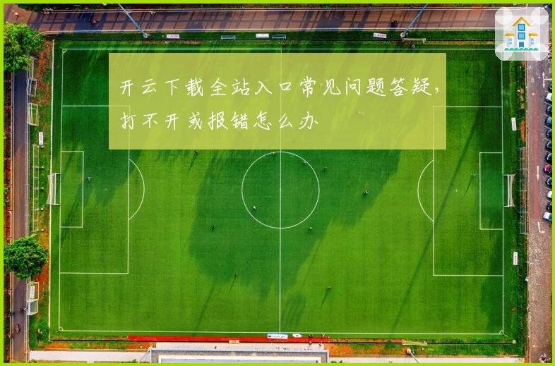 开云下载全站入口常见问题答疑，打不开或报错怎么办