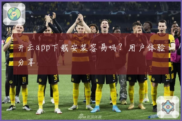 开云app下载安装容易吗?用户体验分享
