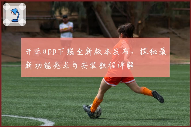 开云app下载全新版本发布，探秘最新功能亮点与安装教程详解