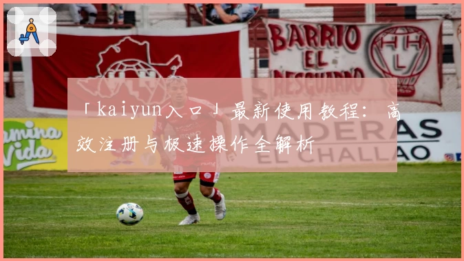 「kaiyun入口」最新使用教程：高效注册与极速操作全解析
