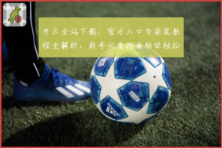 开云全站下载:官方入口与安装教程全解析,新手必看指南助你轻松上手