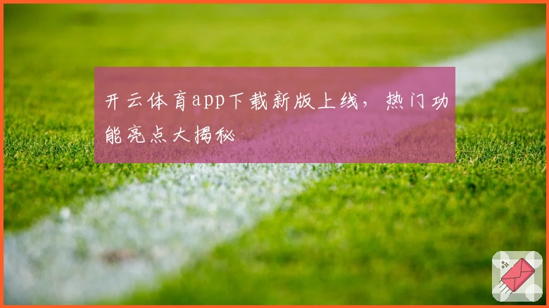 开云体育app下载新版上线,热门功能亮点大揭秘