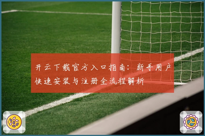 开云下载官方入口指南:新手用户快速安装与注册全流程解析
