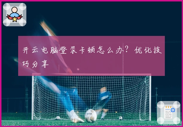 开云电脑登录卡顿怎么办?优化技巧分享