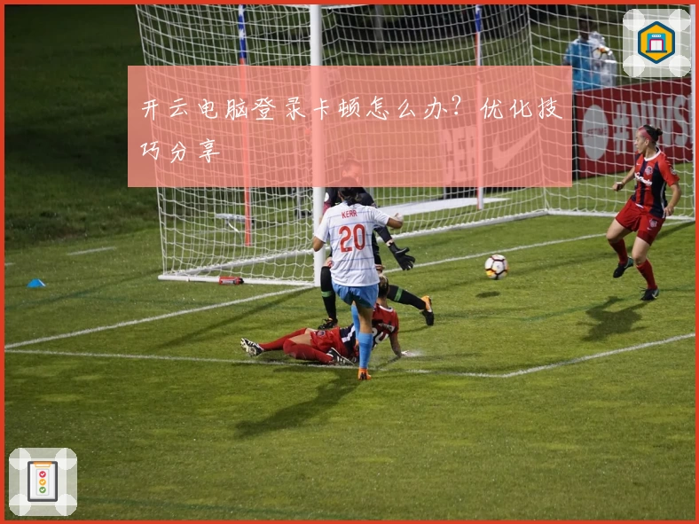 开云电脑登录卡顿怎么办?优化技巧分享