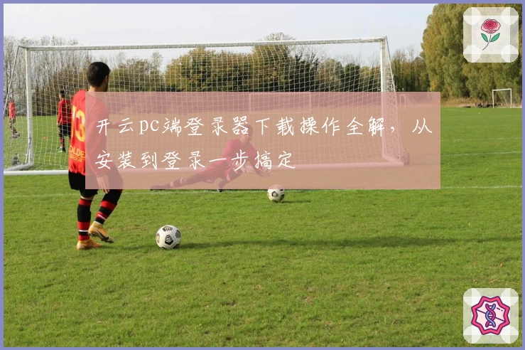开云pc端登录器下载操作全解，从安装到登录一步搞定