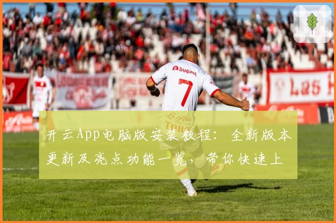 开云App电脑版安装教程：全新版本更新及亮点功能一览，带你快速上手新体验