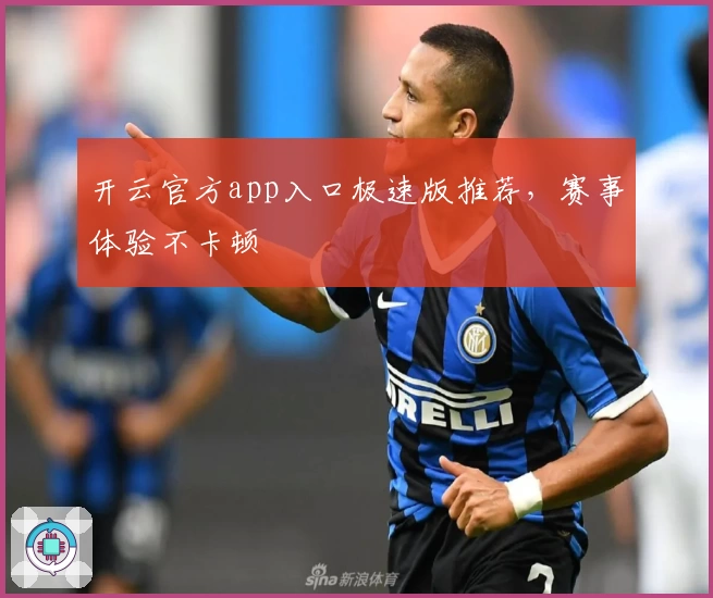 开云官方app入口极速版推荐,赛事体验不卡顿