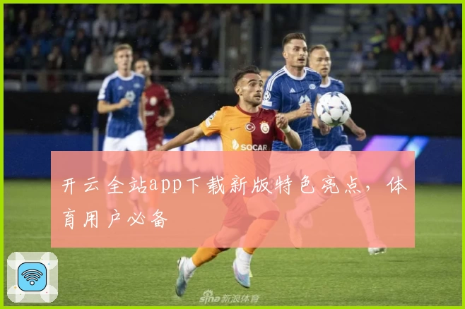 开云全站app下载新版特色亮点,体育用户必备