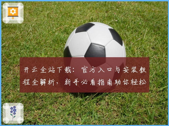 开云全站下载:官方入口与安装教程全解析,新手必看指南助你轻松上手