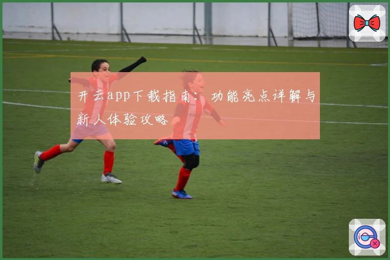 开云app下载指南：功能亮点详解与新人体验攻略