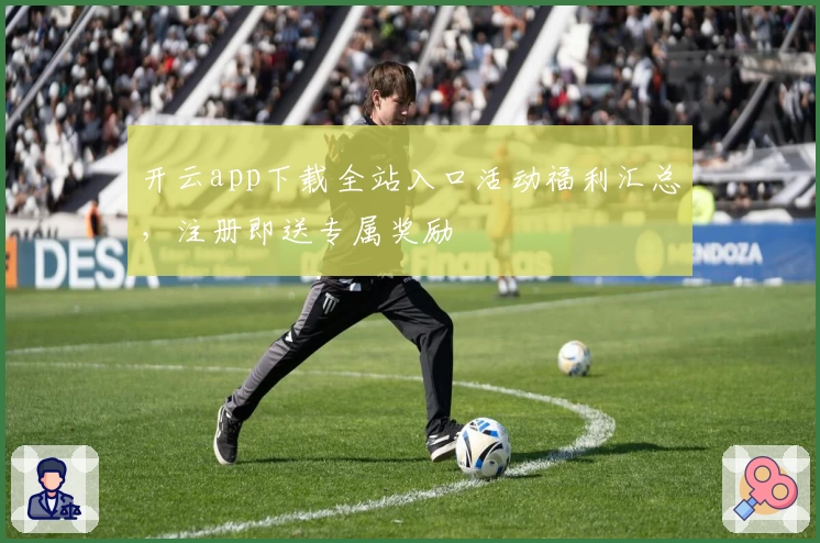 开云app下载全站入口活动福利汇总，注册即送专属奖励