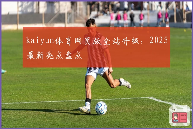 kaiyun体育网页版全站升级,2025最新亮点盘点
