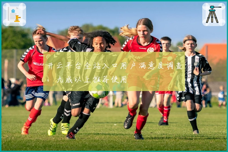 开云平台全站入口用户满意度调查，九成以上推荐使用