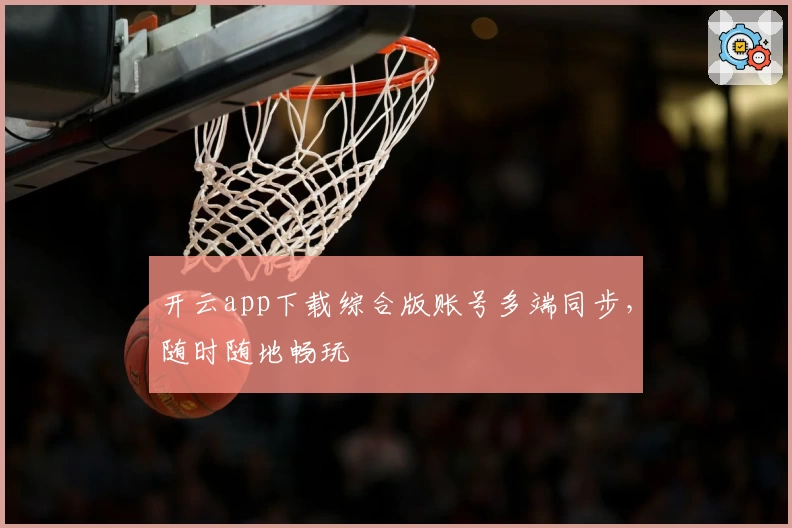 开云app下载综合版账号多端同步,随时随地畅玩