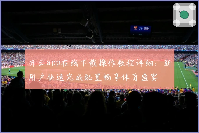 开云app在线下载操作教程详细，新用户快速完成配置畅享体育盛宴