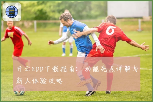 开云app下载指南：功能亮点详解与新人体验攻略