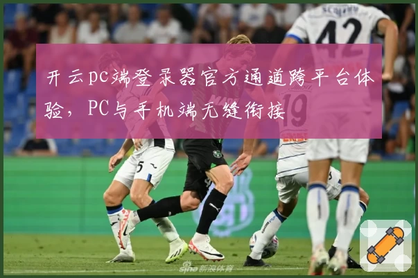 开云pc端登录器官方通道跨平台体验,PC与手机端无缝衔接