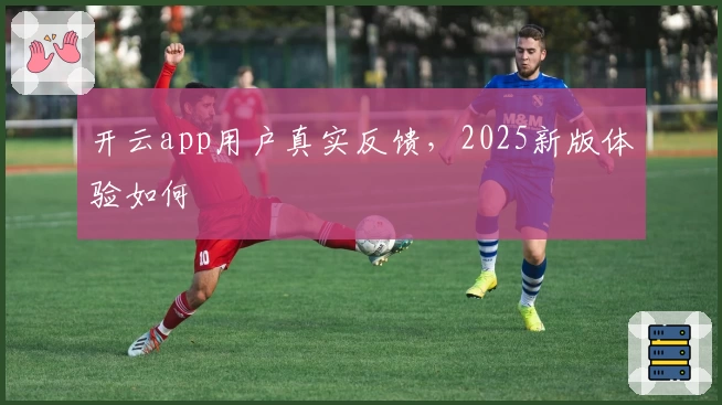 开云app用户真实反馈，2025新版体验如何